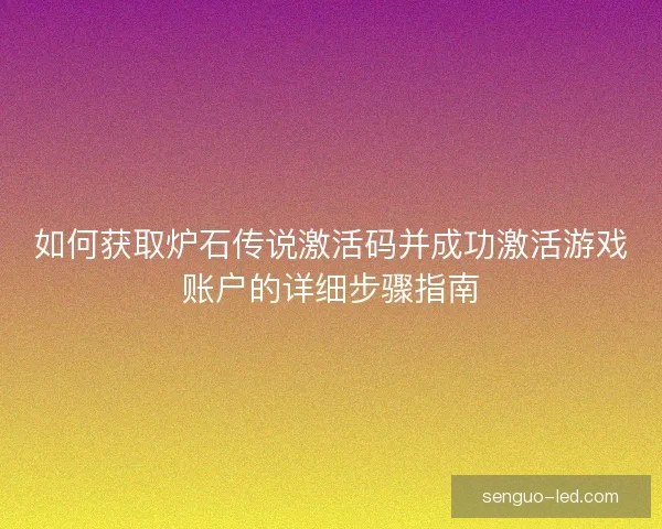 如何获取炉石传说激活码并成功激活游戏账户的详细步骤指南