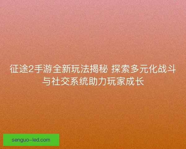 征途2手游全新玩法揭秘 探索多元化战斗与社交系统助力玩家成长