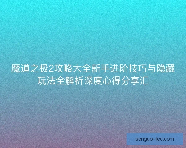 魔道之极2攻略大全新手进阶技巧与隐藏玩法全解析深度心得分享汇