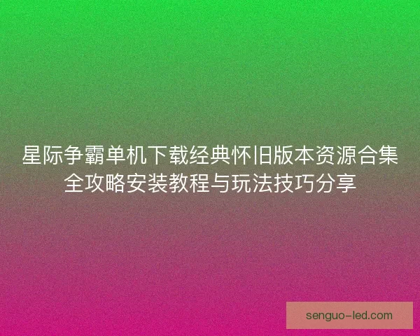 星际争霸单机下载经典怀旧版本资源合集全攻略安装教程与玩法技巧分享