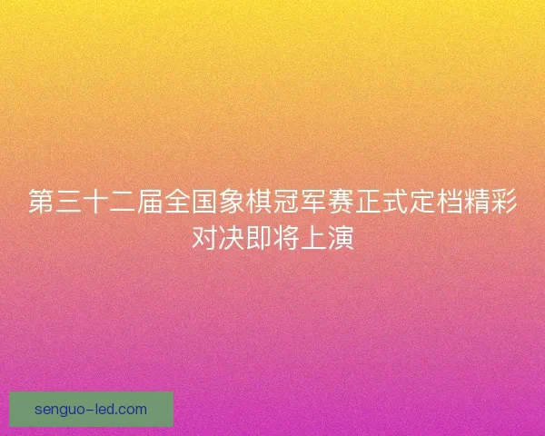 第三十二届全国象棋冠军赛正式定档精彩对决即将上演